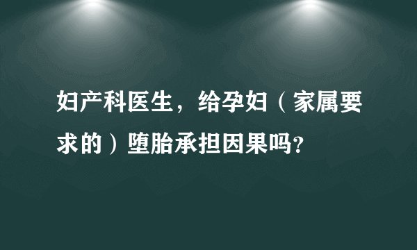 妇产科医生，给孕妇（家属要求的）堕胎承担因果吗？