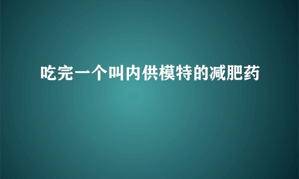 吃完一个叫内供模特的减肥药