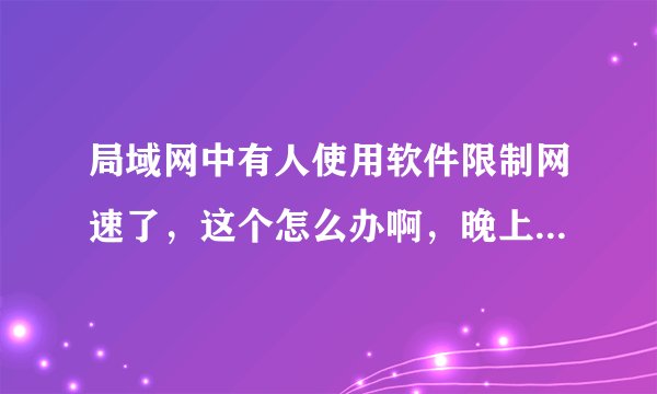 局域网中有人使用软件限制网速了，这个怎么办啊，晚上的网速实在太慢了