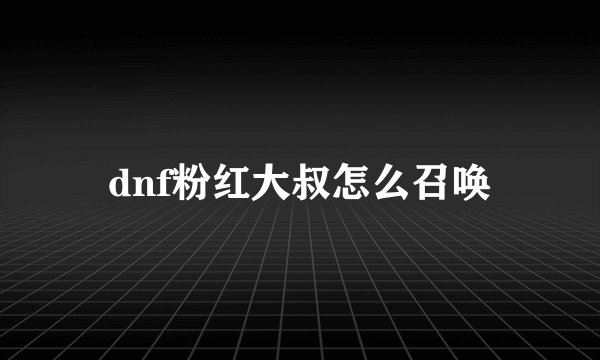 dnf粉红大叔怎么召唤