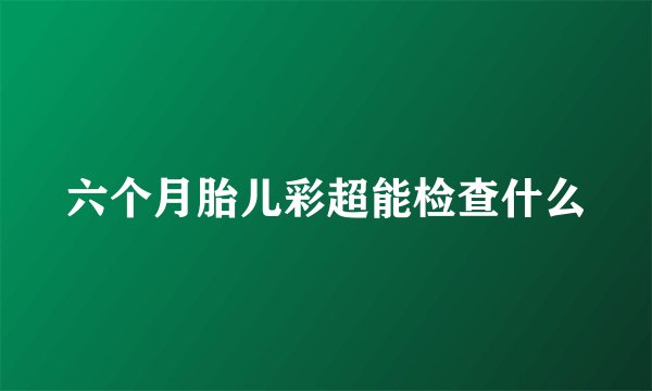 六个月胎儿彩超能检查什么