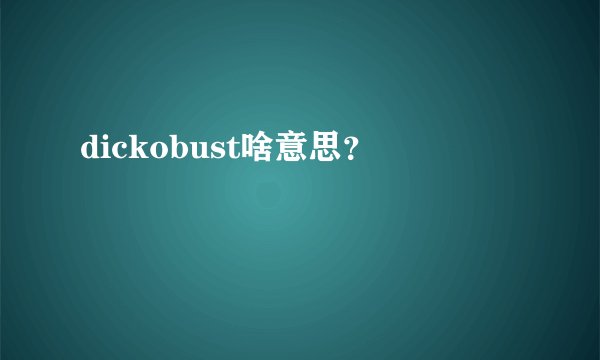 dickobust啥意思？