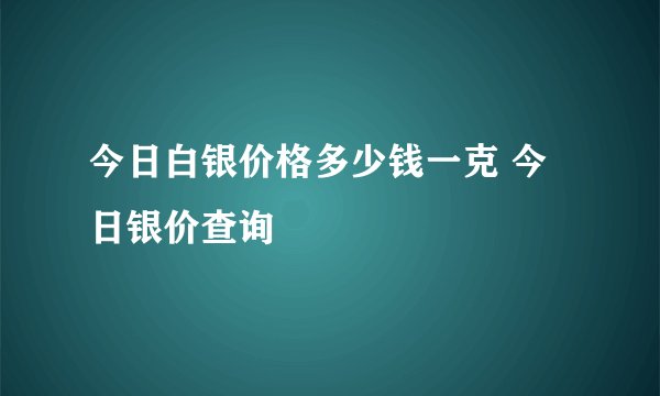 今日白银价格多少钱一克 今日银价查询