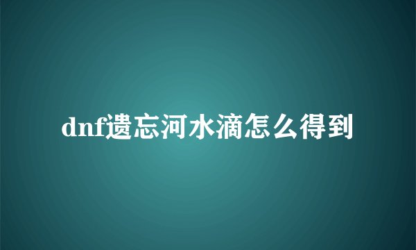 dnf遗忘河水滴怎么得到