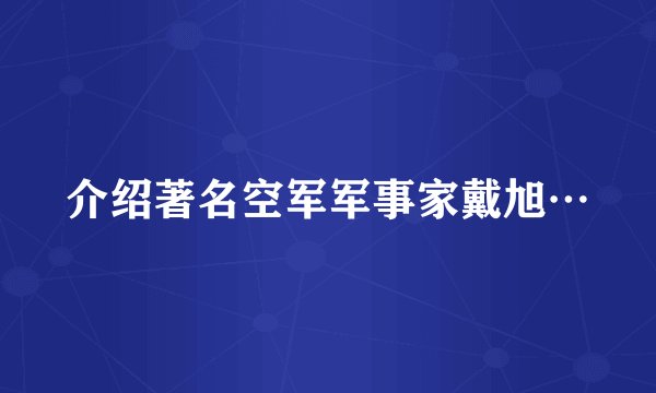 介绍著名空军军事家戴旭…