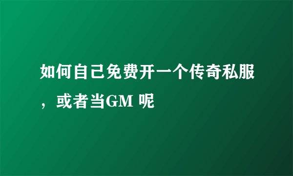 如何自己免费开一个传奇私服，或者当GM 呢