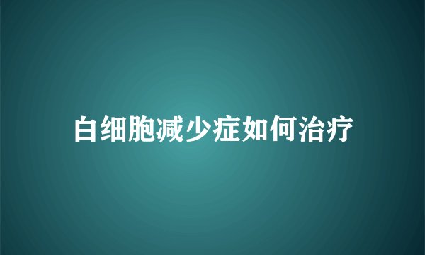 白细胞减少症如何治疗