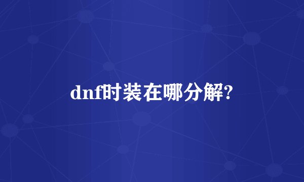 dnf时装在哪分解?