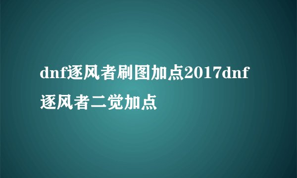 dnf逐风者刷图加点2017dnf逐风者二觉加点