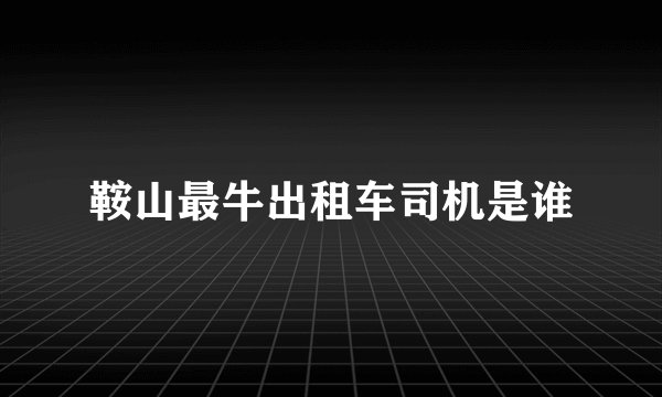 鞍山最牛出租车司机是谁