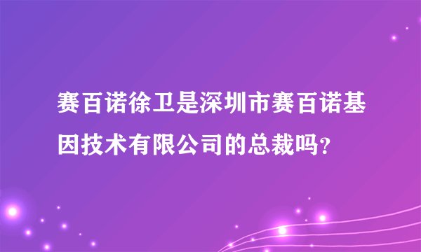 赛百诺徐卫是深圳市赛百诺基因技术有限公司的总裁吗？