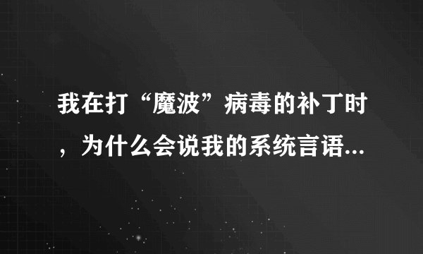 我在打“魔波”病毒的补丁时，为什么会说我的系统言语不同？是什么原因呢？