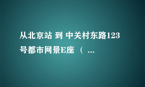 从北京站 到 中关村东路123号都市网景E座 （ 联想桥往北200米路西 ）怎么走~？