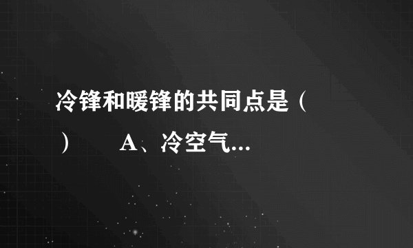 冷锋和暖锋的共同点是（　　）      A、冷空气在锋面以上      B、锋面均向暖空气一侧移动      C、过境后天气转晴      D、过境时一定有降水