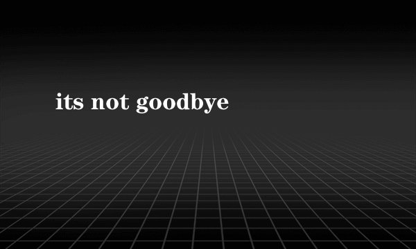 its not goodbye