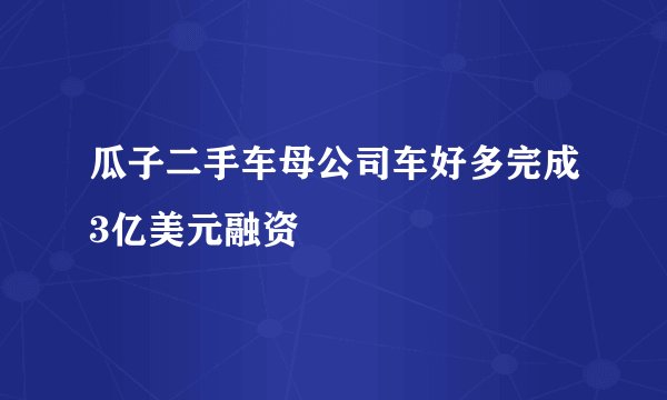 瓜子二手车母公司车好多完成3亿美元融资