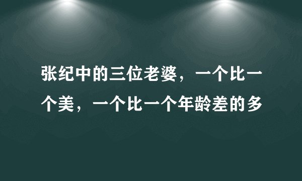 张纪中的三位老婆，一个比一个美，一个比一个年龄差的多