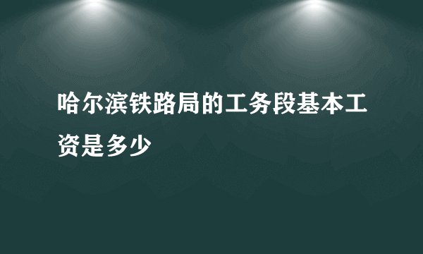 哈尔滨铁路局的工务段基本工资是多少