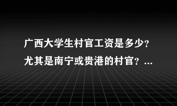 广西大学生村官工资是多少？尤其是南宁或贵港的村官？有在这两个地方当村官的前辈回答一下好嘛？