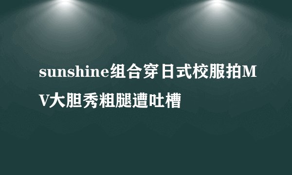 sunshine组合穿日式校服拍MV大胆秀粗腿遭吐槽