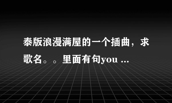 泰版浪漫满屋的一个插曲，求歌名。。里面有句you are the one