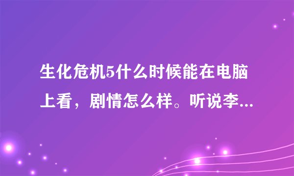 生化危机5什么时候能在电脑上看，剧情怎么样。听说李冰冰也在，她是主角吗？回答的好追加给分