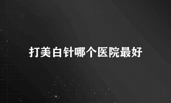 打美白针哪个医院最好