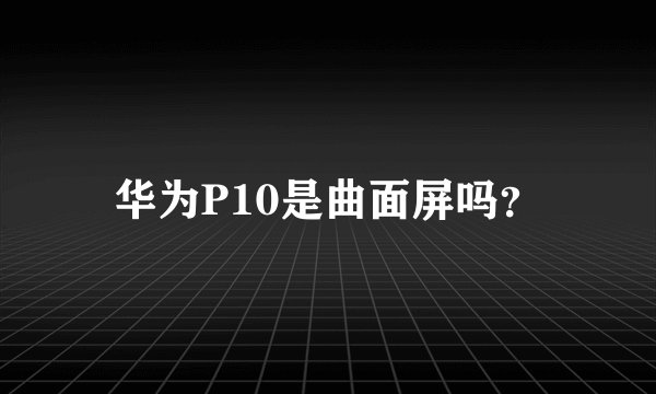 华为P10是曲面屏吗？