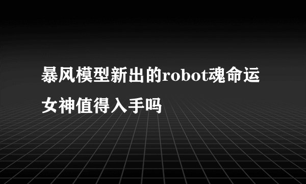 暴风模型新出的robot魂命运女神值得入手吗