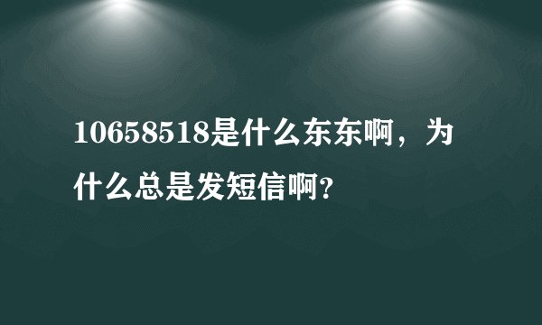 10658518是什么东东啊，为什么总是发短信啊？