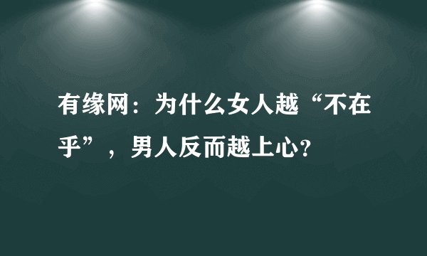 有缘网：为什么女人越“不在乎”，男人反而越上心？