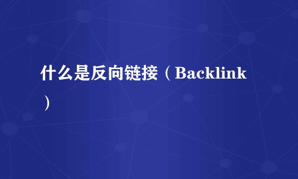什么是反向链接（Backlink）