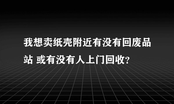 我想卖纸壳附近有没有回废品站 或有没有人上门回收？