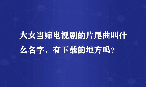 大女当嫁电视剧的片尾曲叫什么名字，有下载的地方吗？
