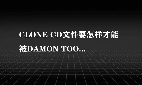 CLONE CD文件要怎样才能被DAMON TOOLS载入?