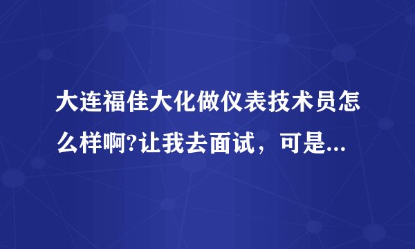 大连福佳大化做仪表技术员怎么样啊?让我去面试，可是这家公司声誉不是很好，不知道去了有没有前途？