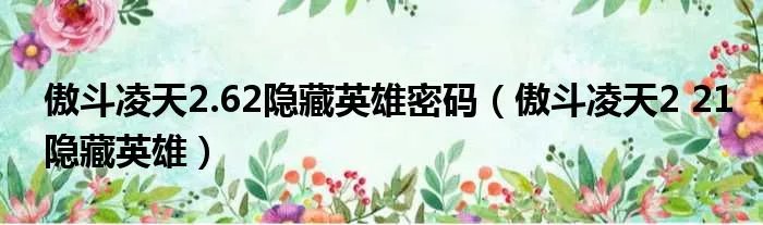 傲斗凌天2.62隐藏英雄密码（傲斗凌天2 21隐藏英雄）