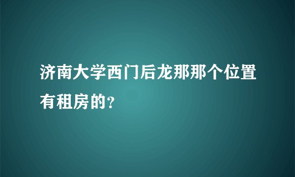 济南大学西门后龙那那个位置有租房的？
