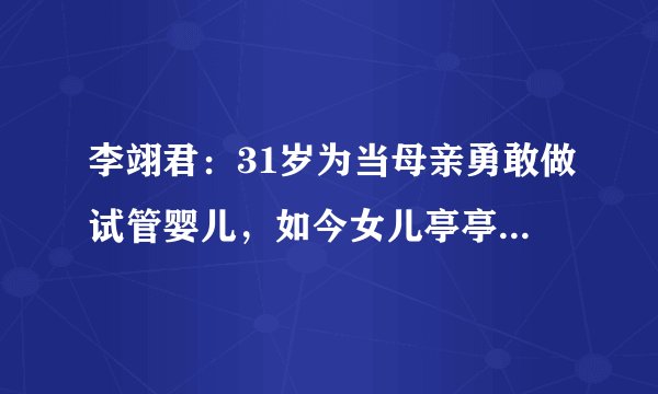 李翊君：31岁为当母亲勇敢做试管婴儿，如今女儿亭亭玉立家庭美满