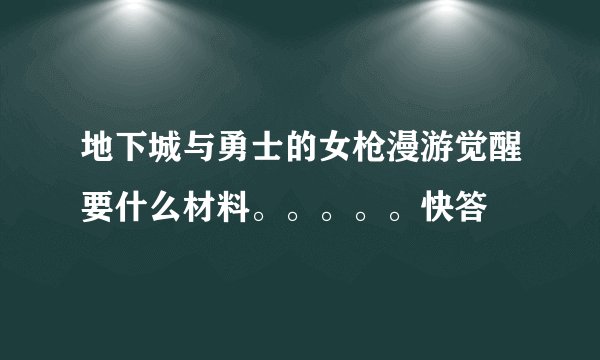 地下城与勇士的女枪漫游觉醒要什么材料。。。。。快答
