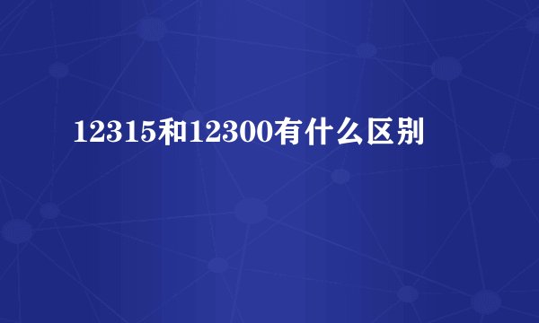 12315和12300有什么区别