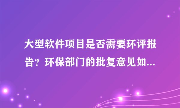大型软件项目是否需要环评报告？环保部门的批复意见如何出具？
