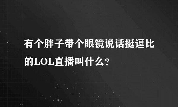 有个胖子带个眼镜说话挺逗比的LOL直播叫什么？
