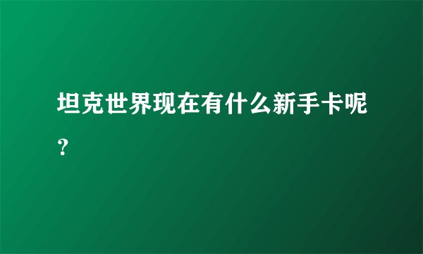 坦克世界现在有什么新手卡呢？