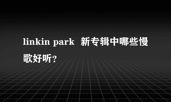 linkin park  新专辑中哪些慢歌好听？
