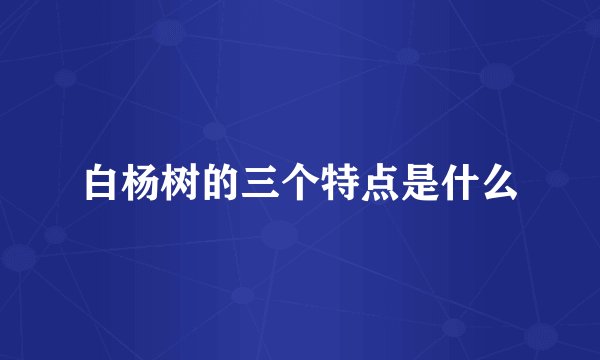 白杨树的三个特点是什么