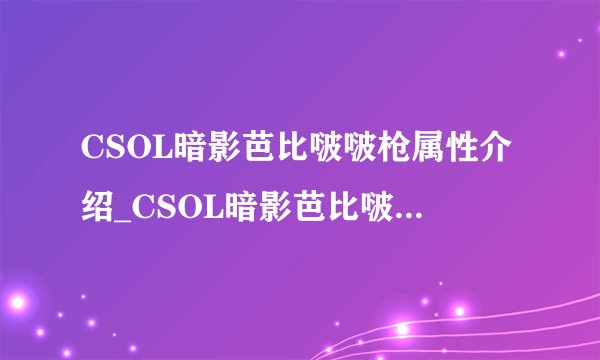 CSOL暗影芭比啵啵枪属性介绍_CSOL暗影芭比啵啵枪属性怎么样_飞外