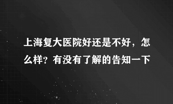 上海复大医院好还是不好，怎么样？有没有了解的告知一下