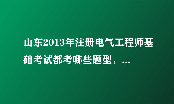 山东2013年注册电气工程师基础考试都考哪些题型，是不是只考客观题，不考计算题？