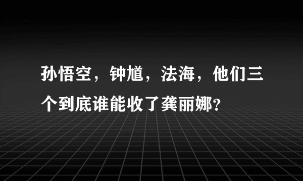 孙悟空，钟馗，法海，他们三个到底谁能收了龚丽娜？